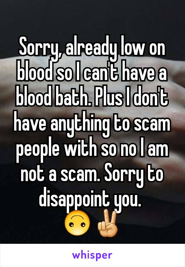 Sorry, already low on blood so I can't have a blood bath. Plus I don't have anything to scam people with so no I am not a scam. Sorry to disappoint you. 
🙃✌