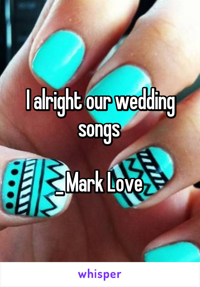 I alright our wedding songs 

_ Mark Love 