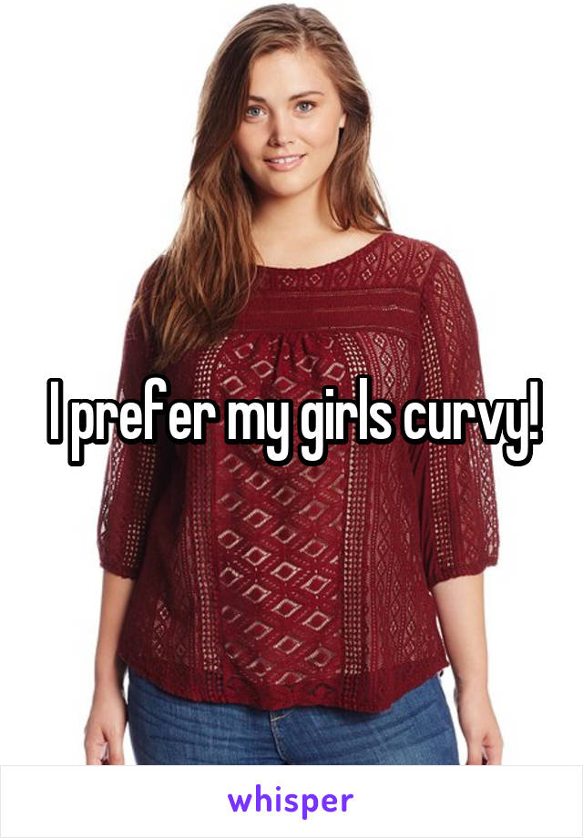 I prefer my girls curvy!