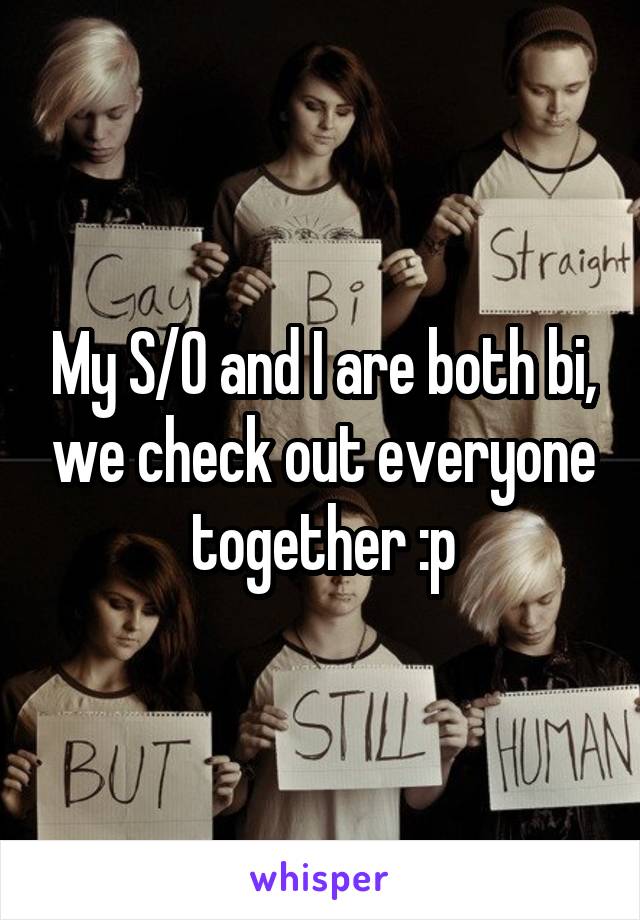 My S/O and I are both bi, we check out everyone together :p