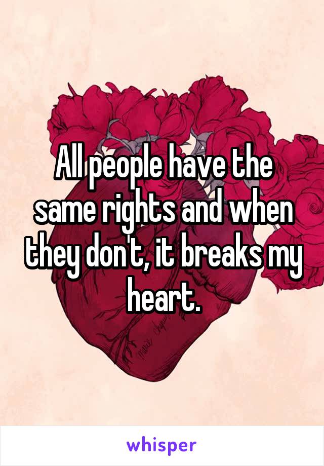 All people have the same rights and when they don't, it breaks my heart.