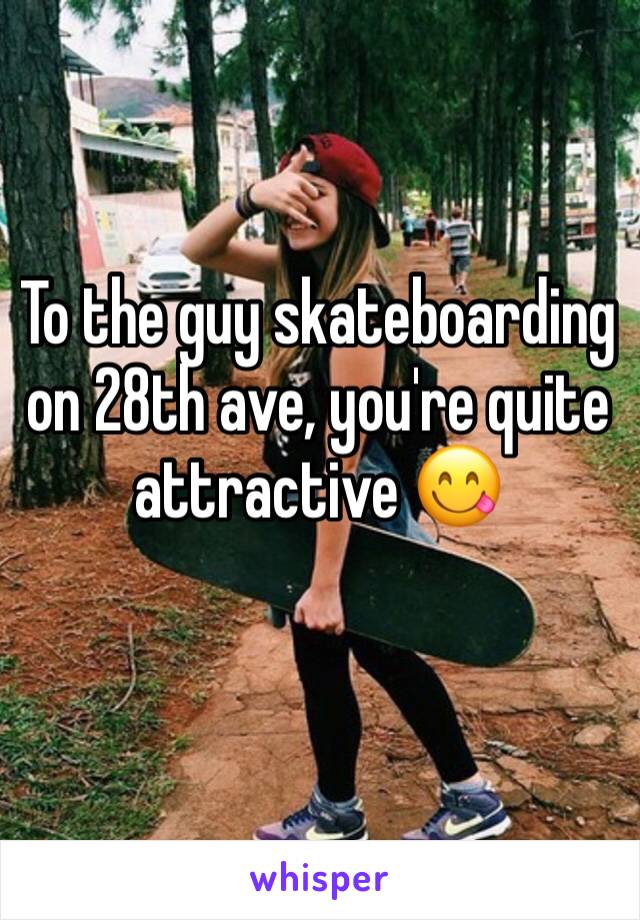 To the guy skateboarding on 28th ave, you're quite attractive 😋 