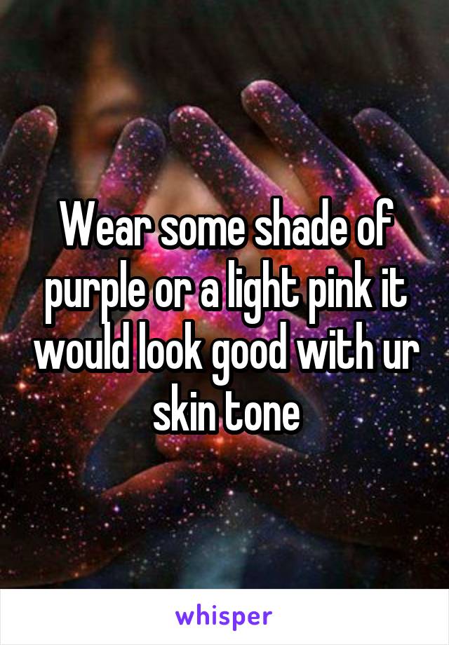 Wear some shade of purple or a light pink it would look good with ur skin tone