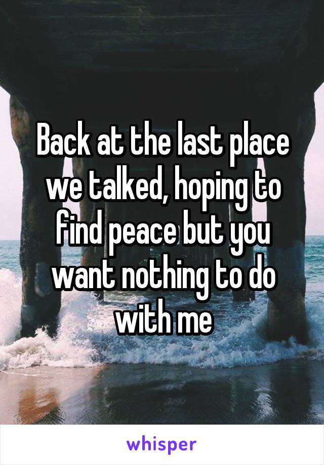 Back at the last place we talked, hoping to find peace but you want nothing to do with me