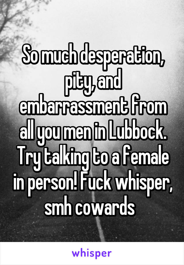 So much desperation, pity, and embarrassment from all you men in Lubbock. Try talking to a female in person! Fuck whisper, smh cowards  