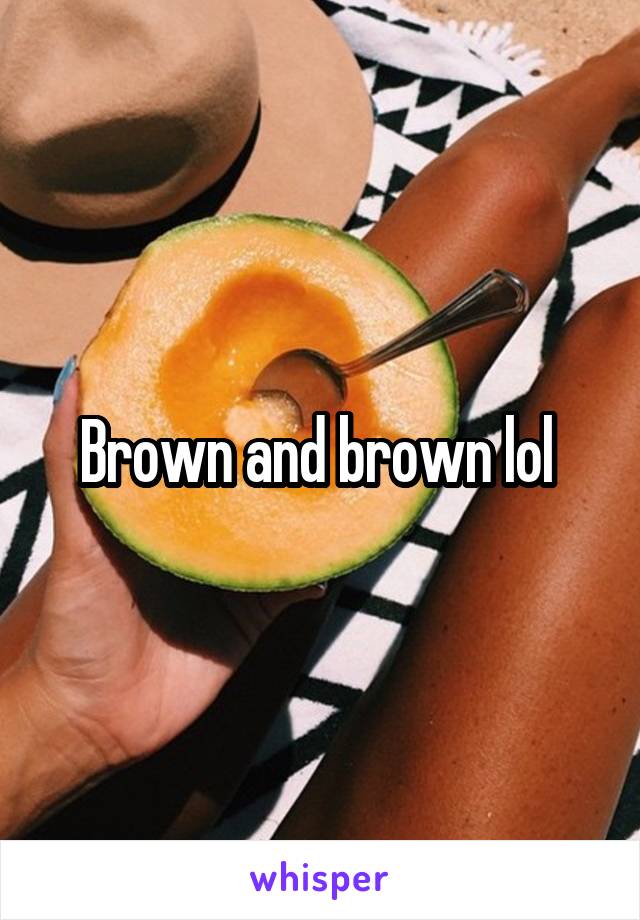 Brown and brown lol 