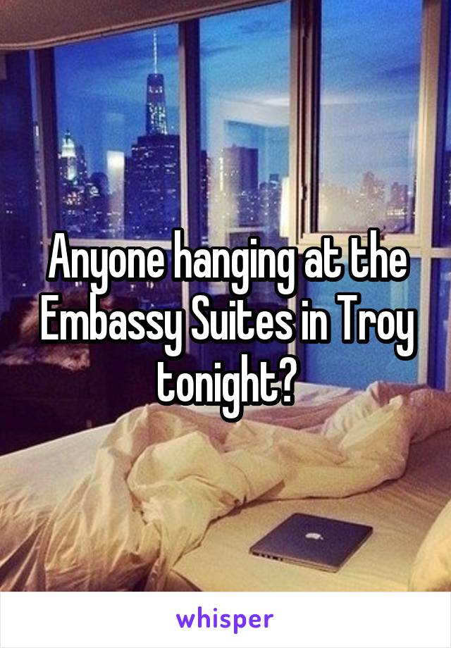 Anyone hanging at the Embassy Suites in Troy tonight?