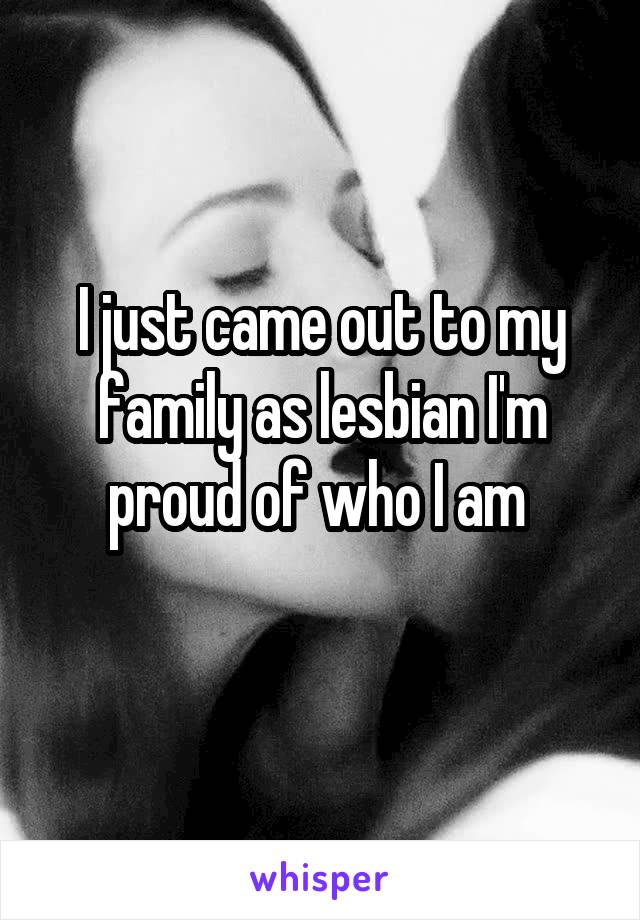 I just came out to my family as lesbian I'm proud of who I am 
