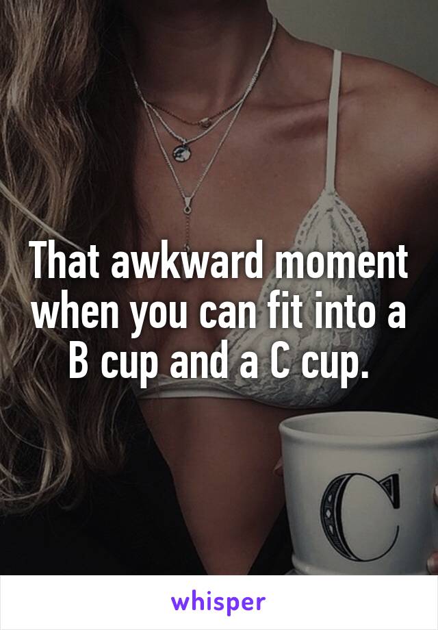 That awkward moment when you can fit into a B cup and a C cup.