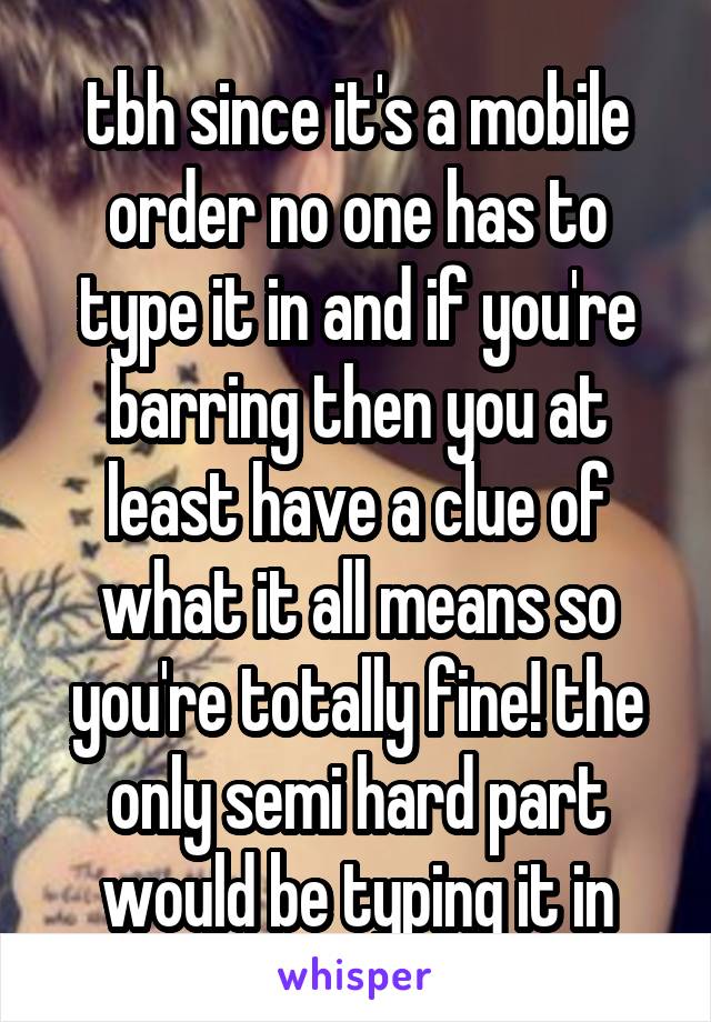 tbh since it's a mobile order no one has to type it in and if you're barring then you at least have a clue of what it all means so you're totally fine! the only semi hard part would be typing it in