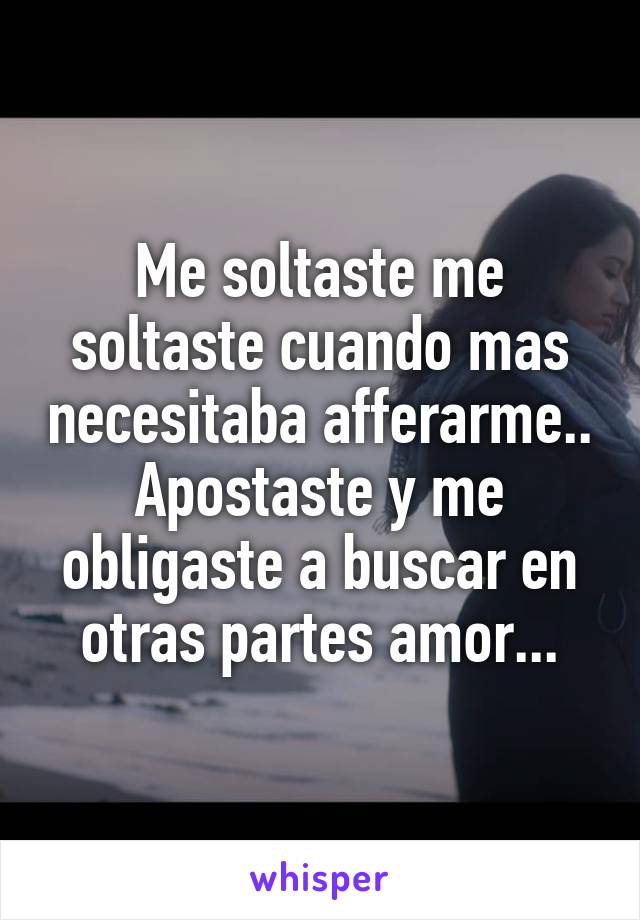 Me soltaste me soltaste cuando mas necesitaba afferarme.. Apostaste y me obligaste a buscar en otras partes amor...