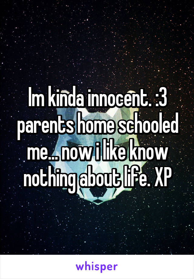 Im kinda innocent. :3 parents home schooled me... now i like know nothing about life. XP