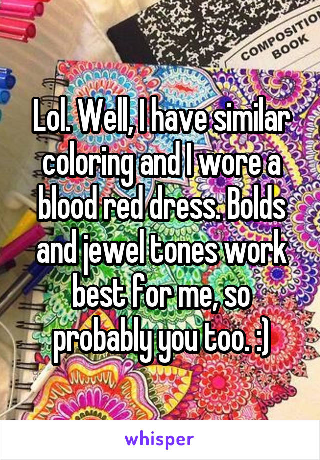 Lol. Well, I have similar coloring and I wore a blood red dress. Bolds and jewel tones work best for me, so probably you too. :)