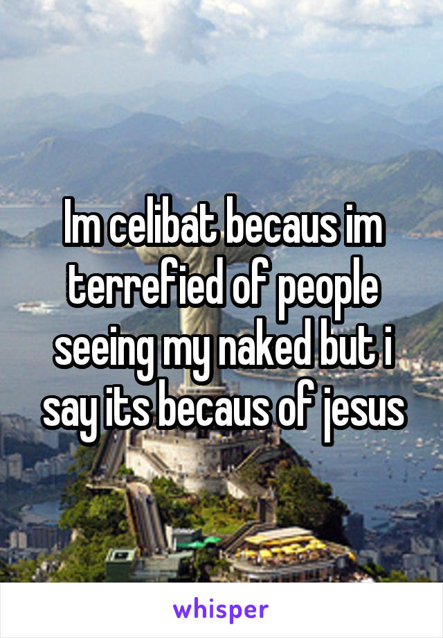 Im celibat becaus im terrefied of people seeing my naked but i say its becaus of jesus