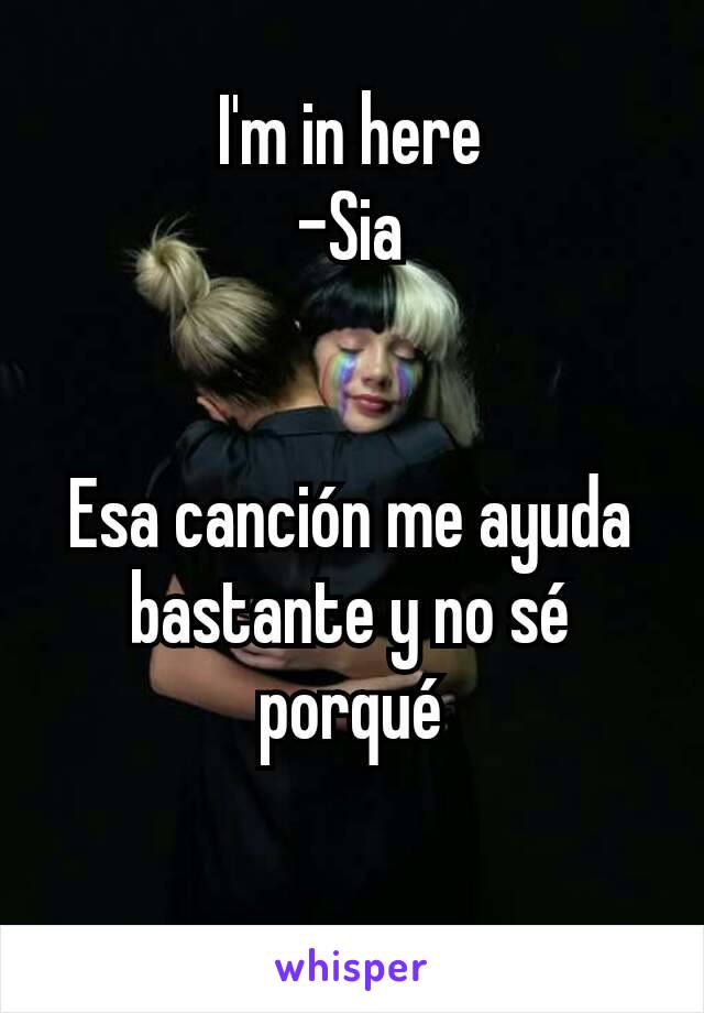 I'm in here
-Sia


Esa canción me ayuda bastante y no sé porqué