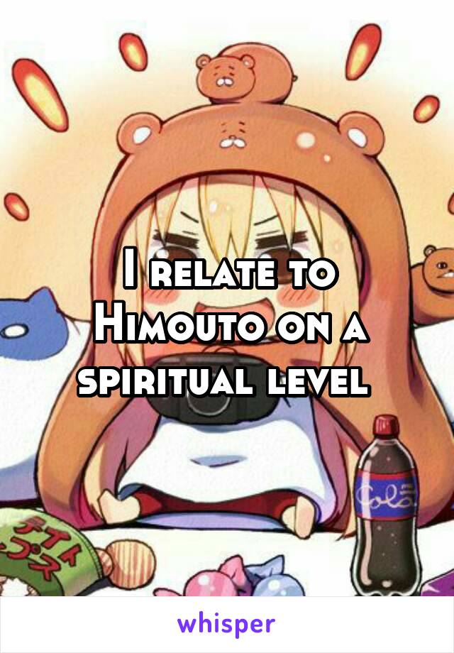 I relate to Himouto on a spiritual level 