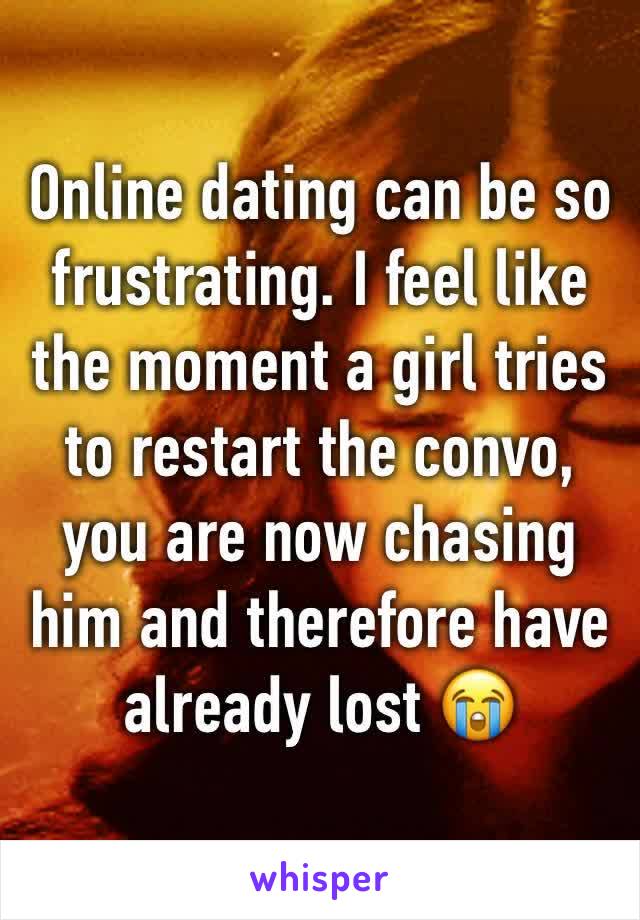 Online dating can be so frustrating. I feel like the moment a girl tries to restart the convo, you are now chasing him and therefore have already lost 😭