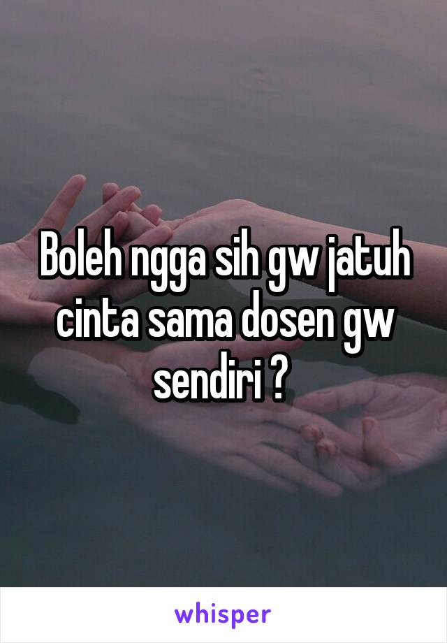 Boleh ngga sih gw jatuh cinta sama dosen gw sendiri ? 