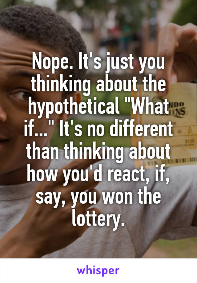 Nope. It's just you thinking about the hypothetical "What if..." It's no different than thinking about how you'd react, if, say, you won the lottery.