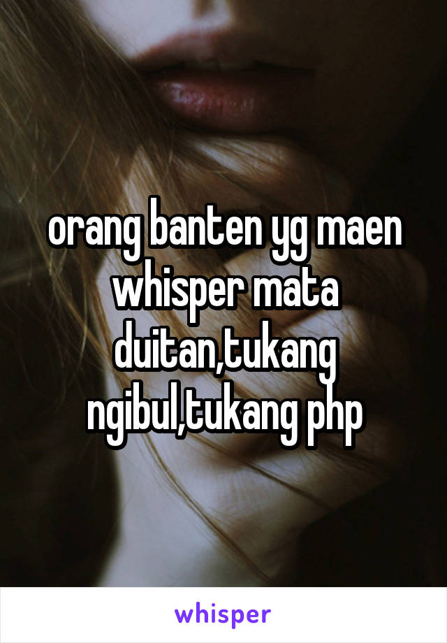 orang banten yg maen whisper mata duitan,tukang ngibul,tukang php