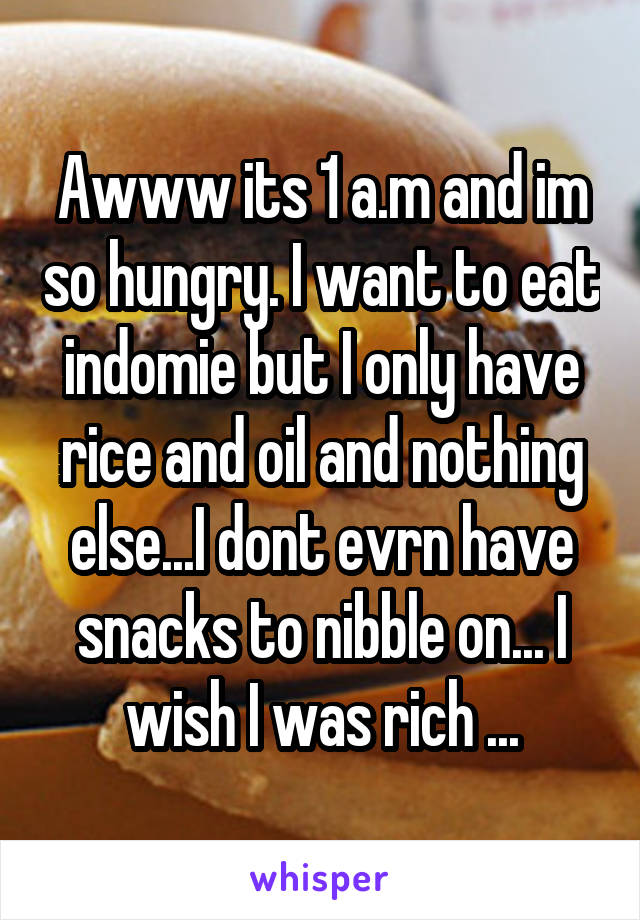 Awww its 1 a.m and im so hungry. I want to eat indomie but I only have rice and oil and nothing else...I dont evrn have snacks to nibble on... I wish I was rich ...