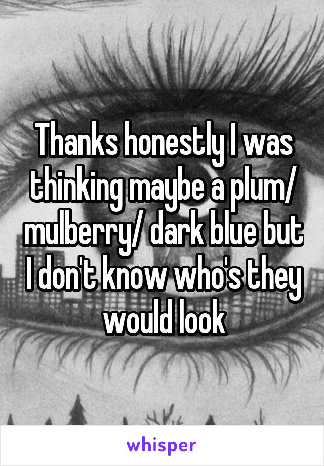 Thanks honestly I was thinking maybe a plum/ mulberry/ dark blue but I don't know who's they would look