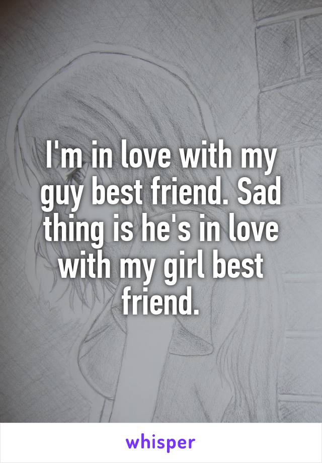 I'm in love with my guy best friend. Sad thing is he's in love with my girl best friend.