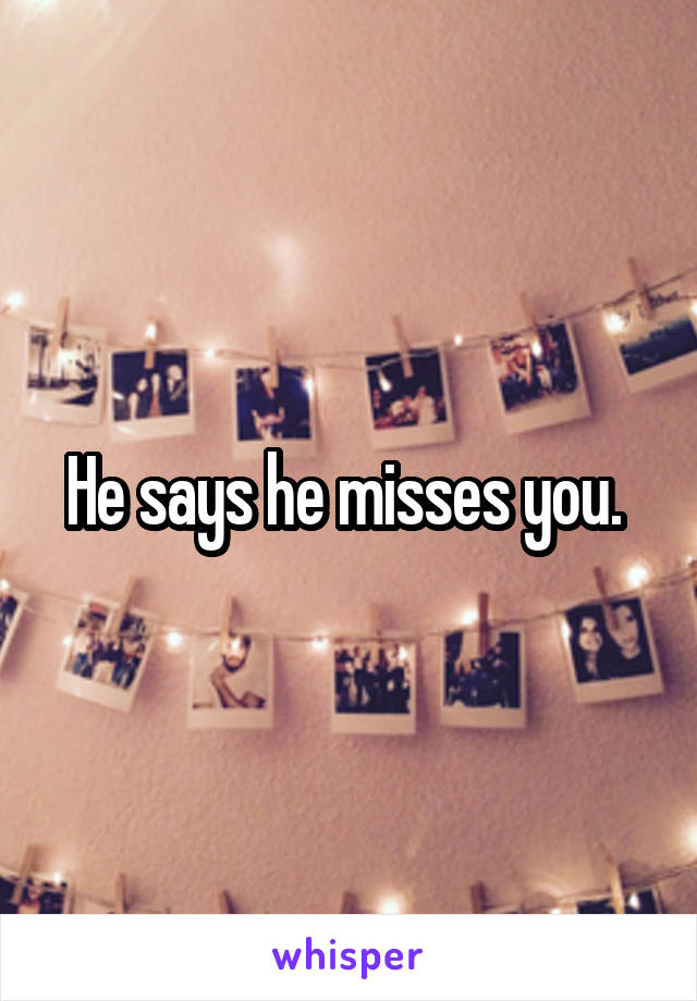 He says he misses you. 