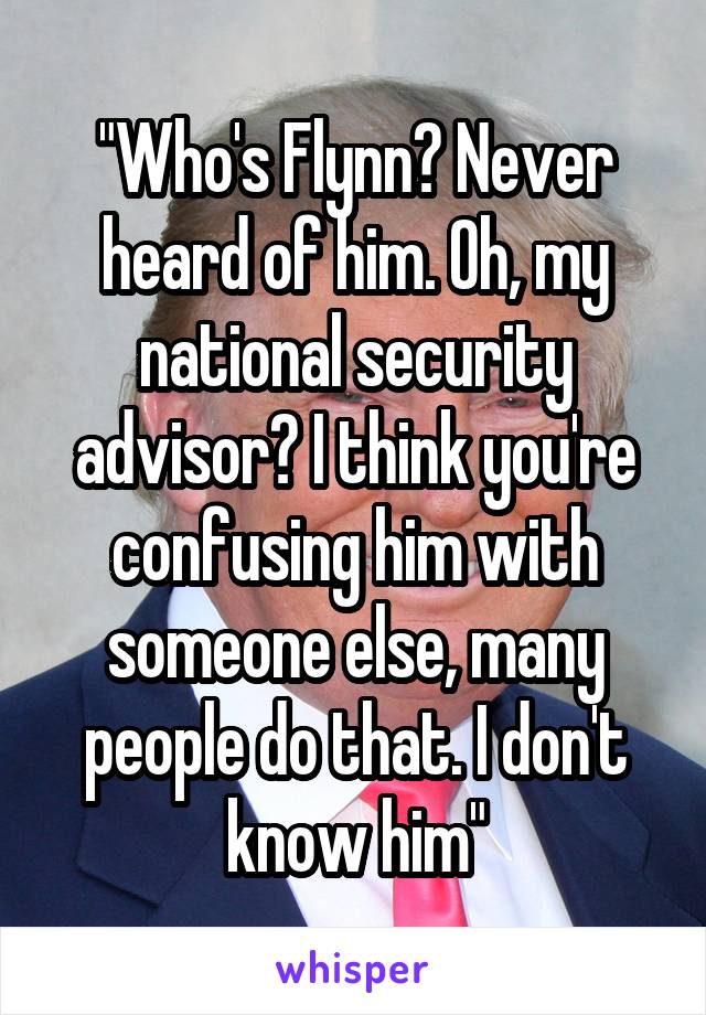 "Who's Flynn? Never heard of him. Oh, my national security advisor? I think you're confusing him with someone else, many people do that. I don't know him"