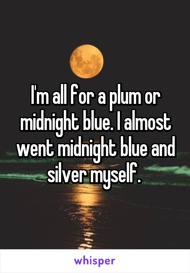 I'm all for a plum or midnight blue. I almost went midnight blue and silver myself. 