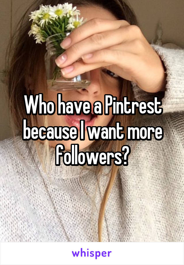 Who have a Pintrest because I want more followers?