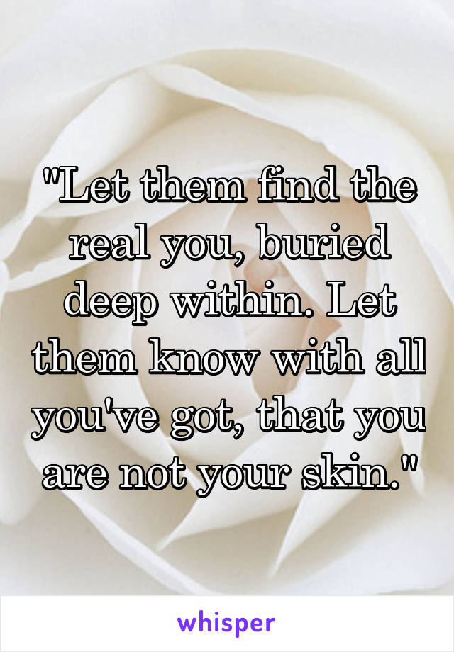 "Let them find the real you, buried deep within. Let them know with all you've got, that you are not your skin."