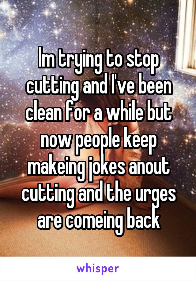 Im trying to stop cutting and I've been clean for a while but now people keep makeing jokes anout cutting and the urges are comeing back