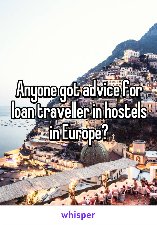 Anyone got advice for loan traveller in hostels in Europe?