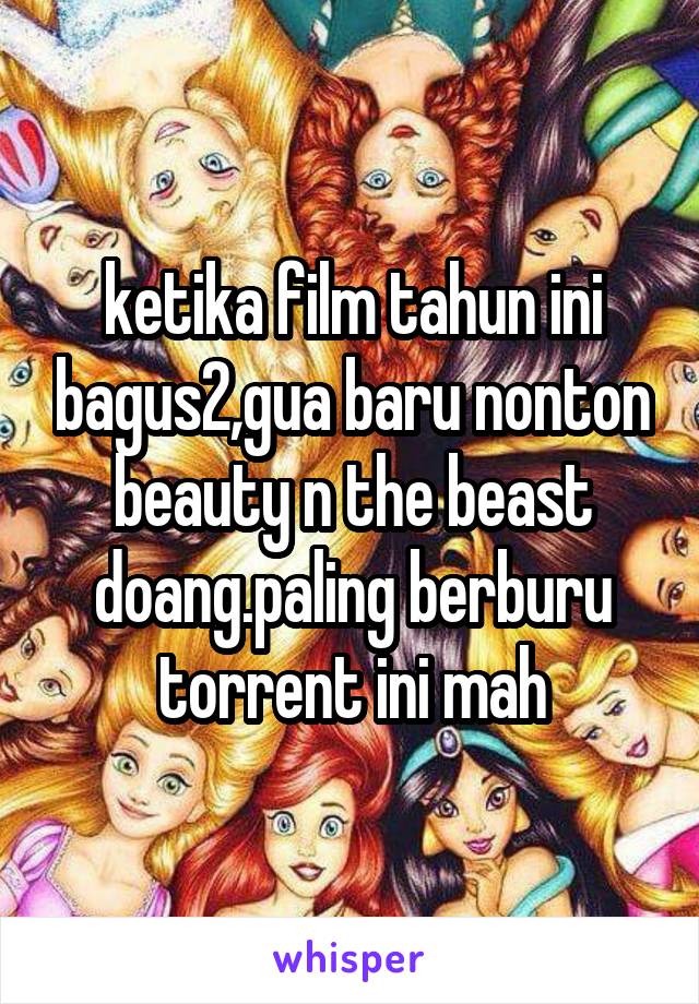 ketika film tahun ini bagus2,gua baru nonton beauty n the beast doang.paling berburu torrent ini mah