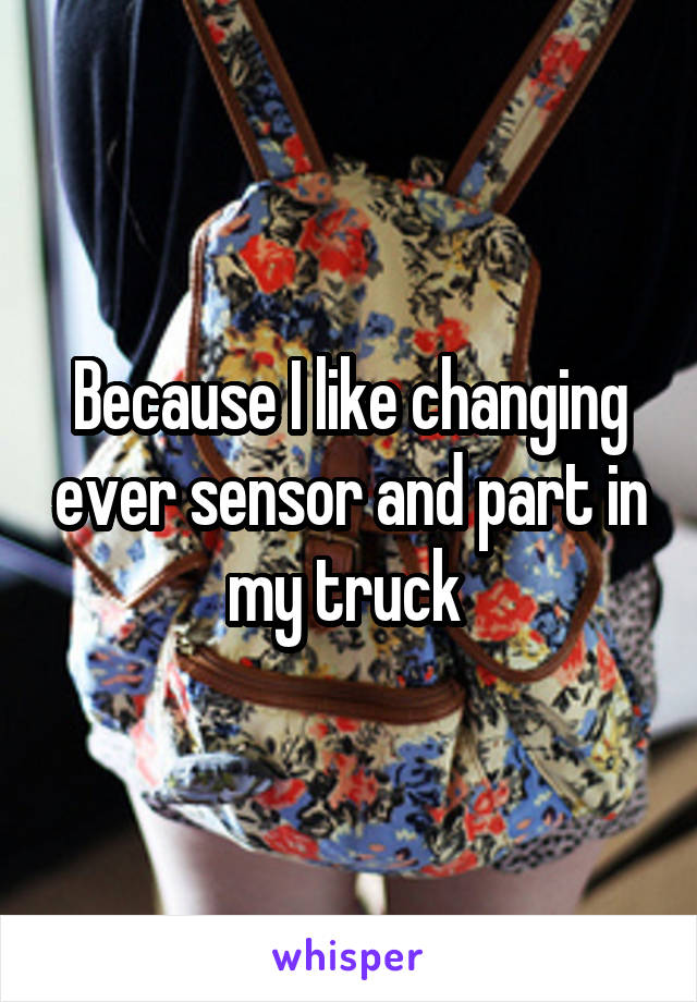 Because I like changing ever sensor and part in my truck 