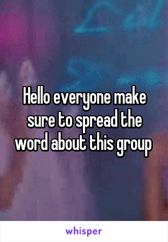 Hello everyone make sure to spread the word about this group 