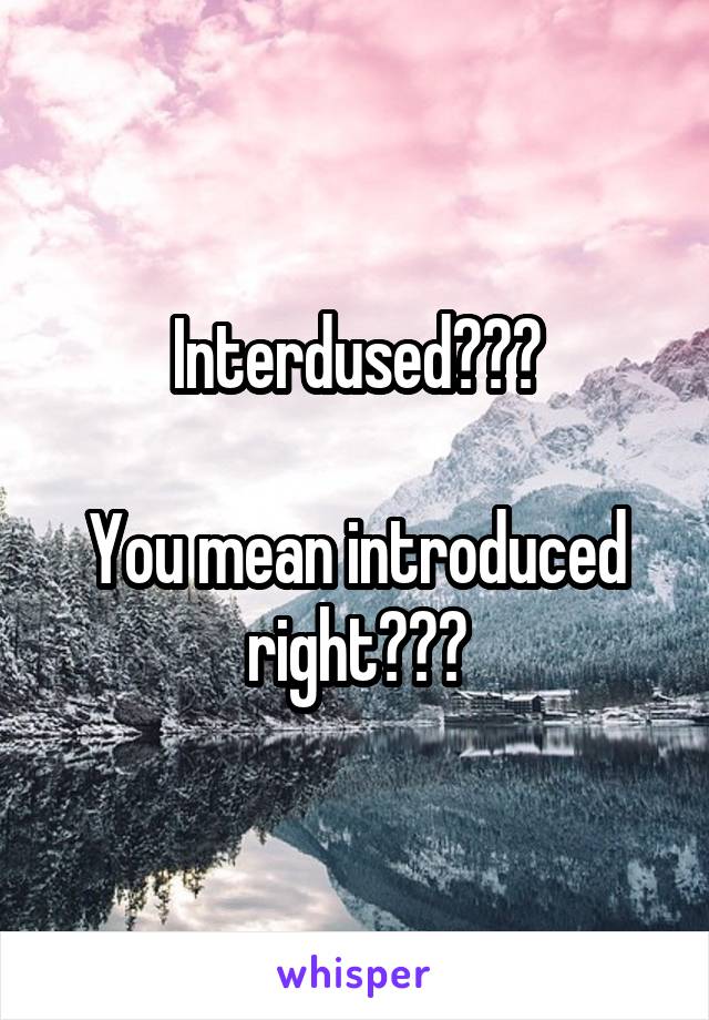 Interdused???

You mean introduced right???