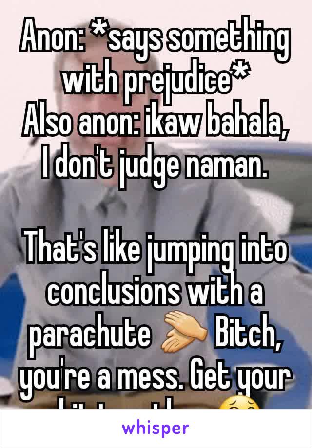 Anon: *says something with prejudice*
Also anon: ikaw bahala, I don't judge naman.

That's like jumping into conclusions with a parachute 👏 Bitch, you're a mess. Get your shit together 😂