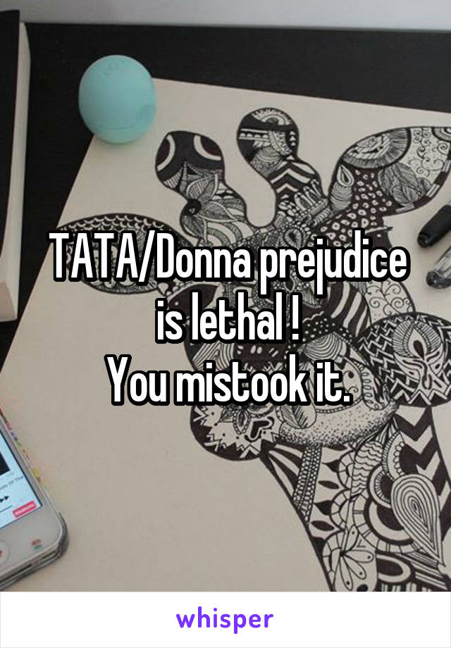 TATA/Donna prejudice is lethal !
You mistook it.