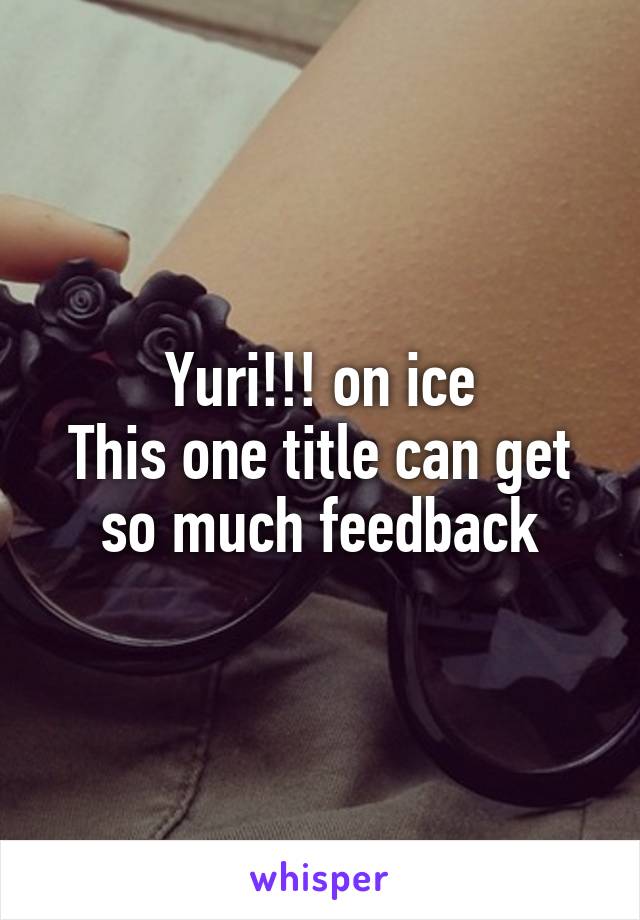 Yuri!!! on ice
This one title can get so much feedback