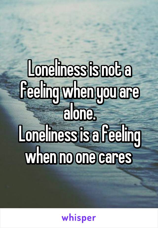 Loneliness is not a feeling when you are alone.
Loneliness is a feeling when no one cares 