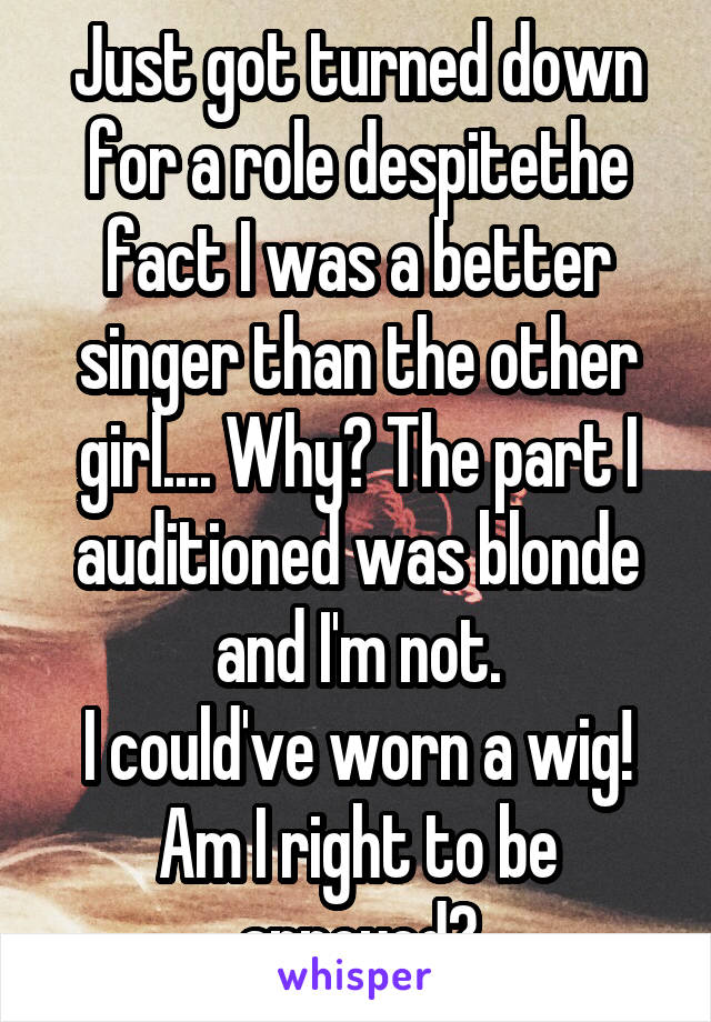 Just got turned down for a role despitethe fact I was a better singer than the other girl.... Why? The part I auditioned was blonde and I'm not.
I could've worn a wig!
Am I right to be annoyed?