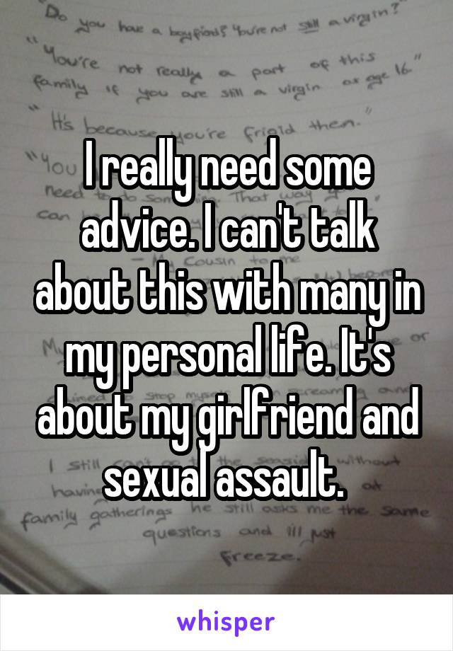 I really need some advice. I can't talk about this with many in my personal life. It's about my girlfriend and sexual assault. 