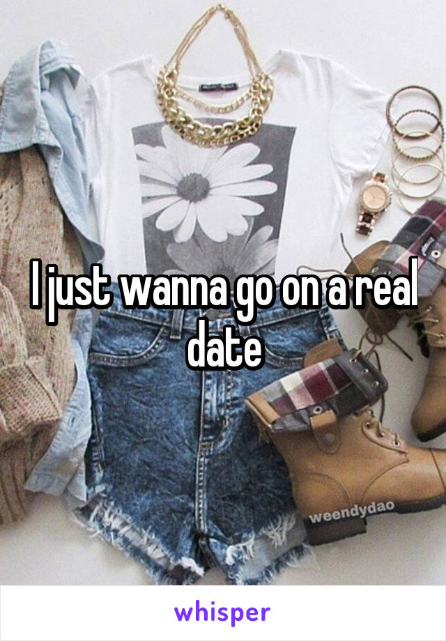 I just wanna go on a real date