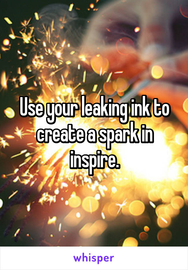 Use your leaking ink to create a spark in inspire.