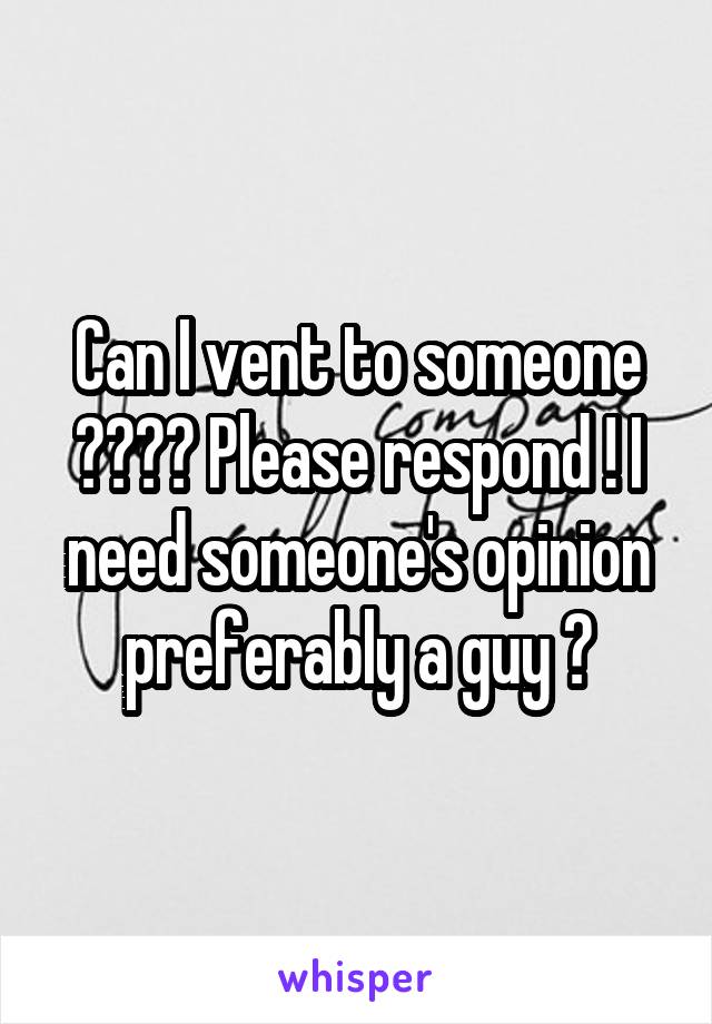 Can I vent to someone ???? Please respond ! I need someone's opinion preferably a guy ?