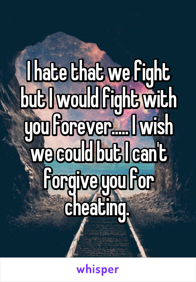 I hate that we fight but I would fight with you forever..... I wish we could but I can't forgive you for cheating. 