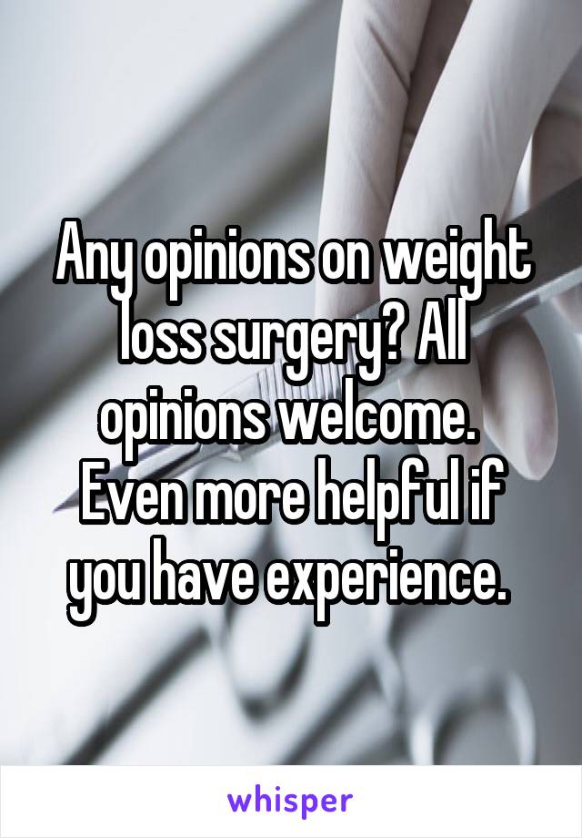 Any opinions on weight loss surgery? All opinions welcome. 
Even more helpful if you have experience. 