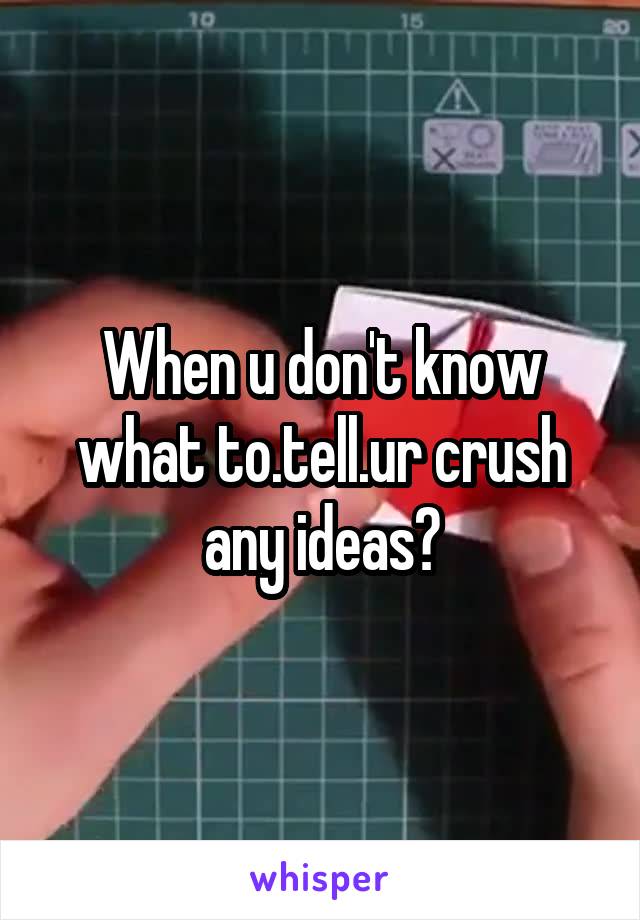 When u don't know what to.tell.ur crush any ideas?